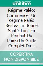 Régime Paléo: Commencer Un Régime Paléo Restez En Bonne Santé Tout En Perdant Du Poids(Un Guide Complet Du Régime Paléo   Avec Des Recettes Et Des Plans De Repas). E-book. Formato EPUB ebook