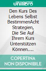 Den Kurs Des Lebens Selbst BestimmenAcht Strategien, Die Sie Auf Ihrem Kurs Unterstützen Können. E-book. Formato EPUB ebook