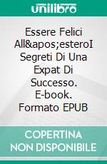 Essere Felici All&apos;esteroI Segreti Di Una Expat Di Successo. E-book. Formato EPUB ebook