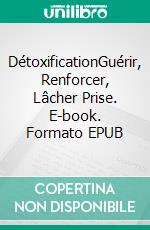 DétoxificationGuérir, Renforcer, Lâcher Prise. E-book. Formato EPUB ebook