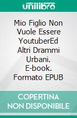 Mio Figlio Non Vuole Essere YoutuberEd Altri Drammi Urbani. E-book. Formato EPUB ebook