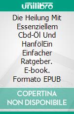 Die Heilung Mit Essenziellem Cbd-Öl Und HanfölEin Einfacher Ratgeber. E-book. Formato EPUB ebook