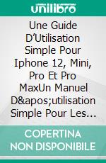 Une Guide D’Utilisation Simple Pour Iphone 12, Mini, Pro Et Pro MaxUn Manuel D'utilisation Simple Pour Les Débutants. E-book. Formato EPUB ebook