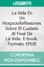 La Vida En Un HospicioReflexiones Sobre El Cuidado Al Final De La Vida. E-book. Formato EPUB ebook di Ann Richardson