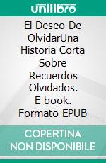 El Deseo De  OlvidarUna Historia Corta Sobre Recuerdos Olvidados. E-book. Formato EPUB ebook