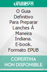 O Guia Definitivo Para Preparar Lanches Á Maneira Indiana. E-book. Formato EPUB ebook