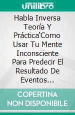 Habla Inversa Teoría Y Práctica‘Como Usar Tu Mente Inconsciente Para Predecir El Resultado De Eventos Futuros’. E-book. Formato EPUB ebook di Joshua Schmude