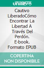 Cautivo LiberadoCómo Encontrar La Libertad A Través Del Perdón. E-book. Formato EPUB ebook