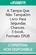 A Tampa Que Não TampaUm Livro Para Segundas Chances. E-book. Formato EPUB ebook