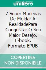 7 Super Maneiras De Moldar A RealidadePara Conquistar O Seu Maior Desejo. E-book. Formato EPUB ebook di Charity Oka