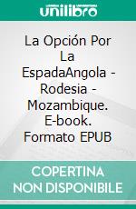 La Opción Por La EspadaAngola - Rodesia - Mozambique. E-book. Formato EPUB ebook di pedro marangoni