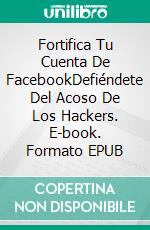 Fortifica Tu Cuenta De FacebookDefiéndete Del Acoso De Los Hackers. E-book. Formato EPUB ebook