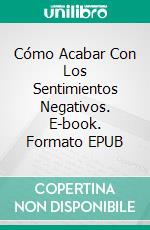 Cómo Acabar Con Los Sentimientos Negativos. E-book. Formato EPUB ebook