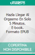 Hazla Llegar Al Orgasmo En Solo 5 Minutos. E-book. Formato EPUB ebook