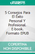 5 Consejos Para El Éxito Personal Y Profesional. E-book. Formato EPUB ebook