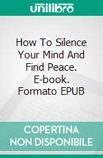 How To Silence Your Mind And Find Peace. E-book. Formato EPUB ebook