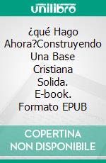 ¿qué Hago Ahora?Construyendo Una Base Cristiana Solida. E-book. Formato EPUB ebook