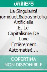 La Singularité ÉconomiqueL&apos;intelligence Artificielle Et Le Capitalisme De Luxe Entièrement Automatisé. E-book. Formato EPUB ebook