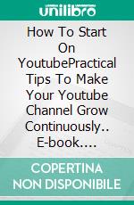 How To Start On YoutubePractical Tips To Make Your Youtube Channel Grow Continuously.. E-book. Formato EPUB ebook