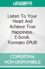 Listen To Your Heart And Achieve True Happiness. E-book. Formato EPUB ebook