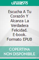 Escucha A Tu Corazón Y Alcanza La Verdadera Felicidad. E-book. Formato EPUB ebook