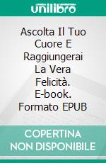 Ascolta Il Tuo Cuore E Raggiungerai La Vera Felicità. E-book. Formato EPUB ebook