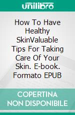 How To Have Healthy SkinValuable Tips For Taking Care Of Your Skin. E-book. Formato EPUB ebook
