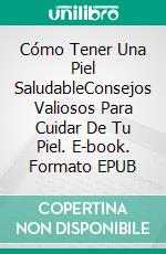 Cómo Tener Una Piel SaludableConsejos Valiosos Para Cuidar De Tu Piel. E-book. Formato EPUB ebook