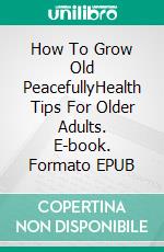 How To Grow Old PeacefullyHealth Tips For Older Adults. E-book. Formato EPUB ebook