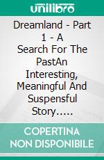 Dreamland - Part 1 - A Search For The PastAn Interesting, Meaningful And Suspensful Story.. E-book. Formato EPUB ebook