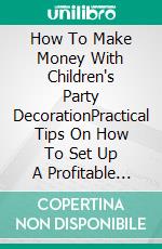 How To Make Money With Children's Party DecorationPractical Tips On How To Set Up A Profitable Business In The Party Industry.. E-book. Formato EPUB ebook