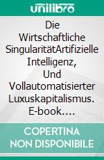 Die Wirtschaftliche SingularitätArtifizielle Intelligenz, Und Vollautomatisierter Luxuskapitalismus. E-book. Formato EPUB ebook