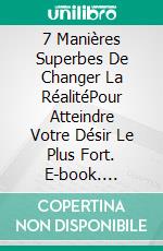 7 Manières Superbes De Changer La RéalitéPour Atteindre Votre Désir Le Plus Fort. E-book. Formato EPUB ebook