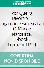 Por Que O Divórcio É ObrigatórioDesmascarando O Marido Narcisista. E-book. Formato EPUB ebook