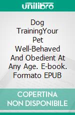Dog TrainingYour Pet Well-Behaved And Obedient At Any Age. E-book. Formato EPUB ebook