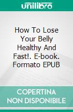 How To Lose Your Belly Healthy And Fast!. E-book. Formato EPUB ebook