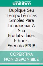 Duplique Seu TempoTécnicas Simples Para Impulsionar A Sua Produtividade. E-book. Formato EPUB ebook
