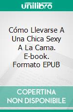 Cómo Llevarse A Una Chica Sexy A La Cama. E-book. Formato EPUB ebook