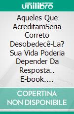 Aqueles Que AcreditamSeria Correto Desobedecê-La? Sua Vida Poderia Depender Da Resposta.. E-book. Formato EPUB ebook
