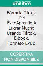 Fórmula Tiktok Del ÉxitoAprende A Lucrar Mucho Usando Tiktok. E-book. Formato EPUB ebook