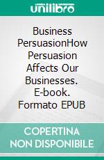 Business PersuasionHow Persuasion Affects Our Businesses. E-book. Formato EPUB ebook