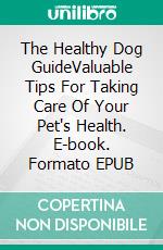 The Healthy Dog GuideValuable Tips For Taking Care Of Your Pet's Health. E-book. Formato EPUB ebook