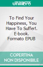 To Find Your Happiness, You Have To Suffer!. E-book. Formato EPUB ebook