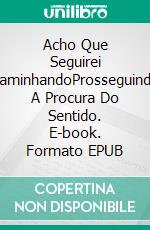 Acho Que Seguirei CaminhandoProsseguindo A Procura Do Sentido. E-book. Formato EPUB