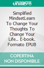 Simplified MindsetLearn To Change Your Thoughts To Change Your Life.. E-book. Formato EPUB ebook