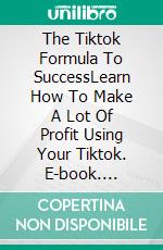 The Tiktok Formula To SuccessLearn How To Make A Lot Of Profit Using Your Tiktok. E-book. Formato EPUB ebook