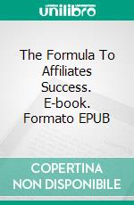 The Formula To Affiliates Success. E-book. Formato EPUB ebook