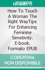 How To Touch A Woman The Right WayTips For Enhancing Feminine Sensitivity. E-book. Formato EPUB ebook