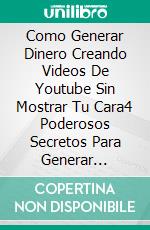 Como Generar Dinero Creando Videos De Youtube Sin Mostrar Tu Cara4 Poderosos Secretos Para Generar Riqueza Desde Canales De Youtube Sin Mostrar Ni La Cara Ni La Voz. E-book. Formato EPUB ebook