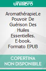AromathérapieLe Pouvoir De Guérison Des Huiles Essentielles. E-book. Formato EPUB ebook